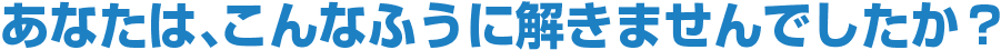 あなたは、こんなふうに解きませんでしたか？