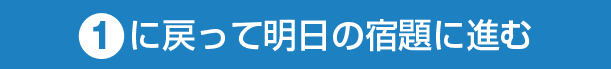 ①に戻って明日の宿題に進む