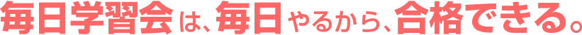 毎日学習会は、毎日やるから、合格できる。