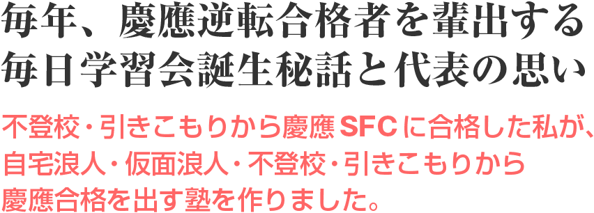 毎年、慶應逆転合格者を輩出する毎日学習会誕生秘話と代表の思い 不登校・引きこもりから慶應SFCに合格した私が、自宅浪人・仮面浪人・不登校・引きこもりから慶應合格を出す塾を作りました。
